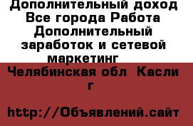 Дополнительный доход - Все города Работа » Дополнительный заработок и сетевой маркетинг   . Челябинская обл.,Касли г.